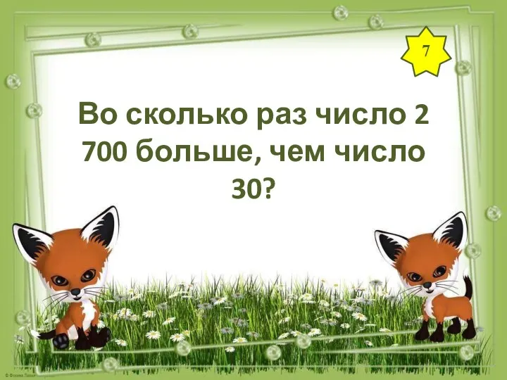 7 Во сколько раз число 2 700 больше, чем число 30?