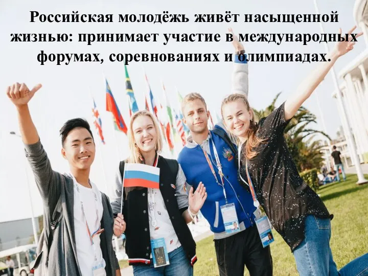 Российская молодёжь живёт насыщенной жизнью: принимает участие в международных форумах, соревнованиях и олимпиадах.