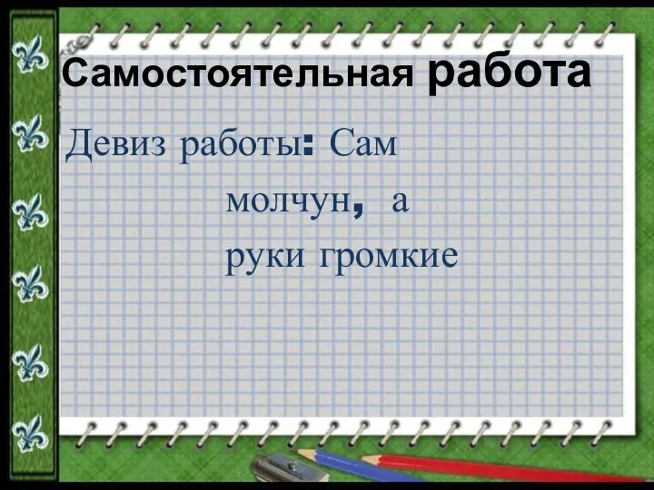 Самостоятельная работа Девиз работы: Сам молчун, а руки громкие