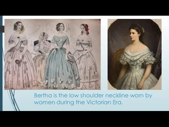 Bertha is the low shoulder neckline worn by women during the Victorian Era.