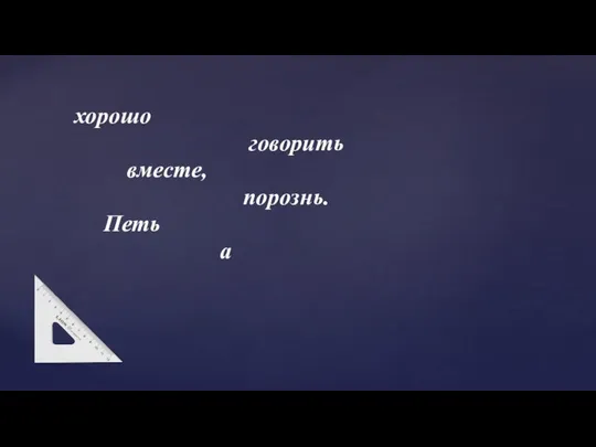 хорошо говорить вместе, порознь. Петь а