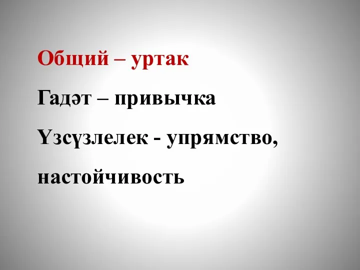 Общий – уртак Гадәт – привычка Үзсүзлелек - упрямство, настойчивость