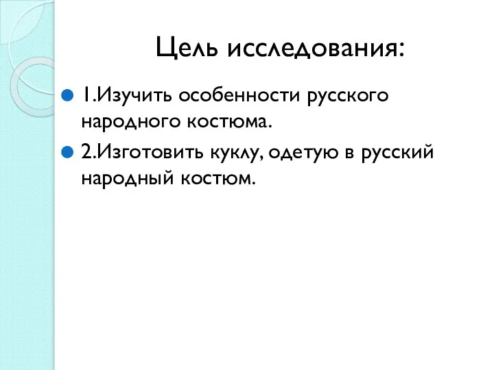 Цель исследования: 1.Изучить особенности русского народного костюма. 2.Изготовить куклу, одетую в русский народный костюм.