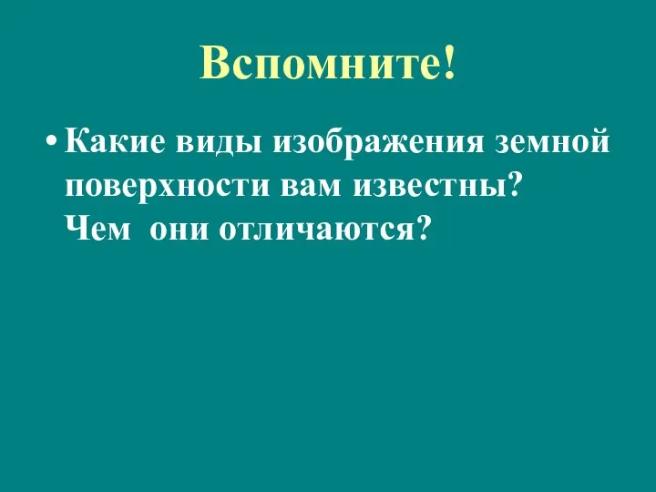 Какие виды изображения земной поверхности вам известны? Чем они отличаются? Вспомните!