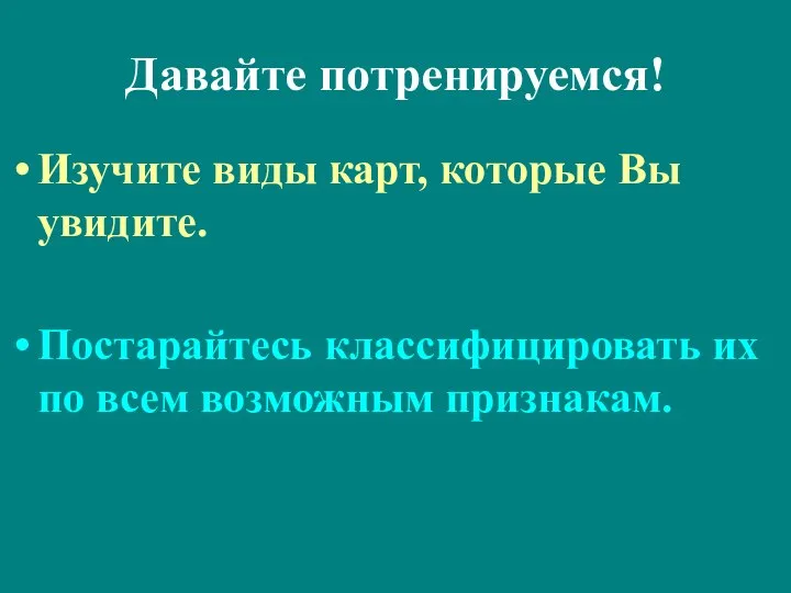 Давайте потренируемся! Изучите виды карт, которые Вы увидите. Постарайтесь классифицировать их по всем возможным признакам.