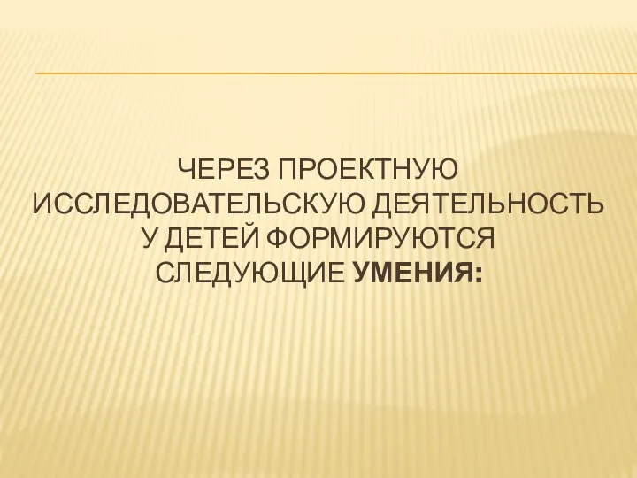 ЧЕРЕЗ ПРОЕКТНУЮ ИССЛЕДОВАТЕЛЬСКУЮ ДЕЯТЕЛЬНОСТЬ У ДЕТЕЙ ФОРМИРУЮТСЯ СЛЕДУЮЩИЕ УМЕНИЯ: