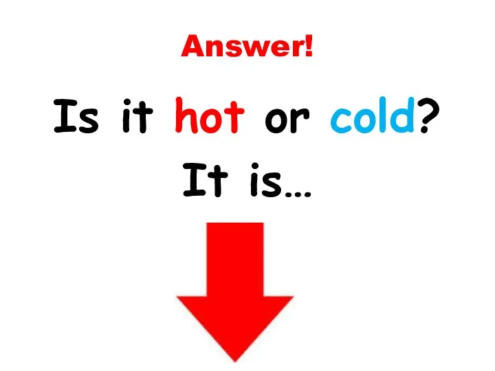 Answer! Is it hot or cold? It is…