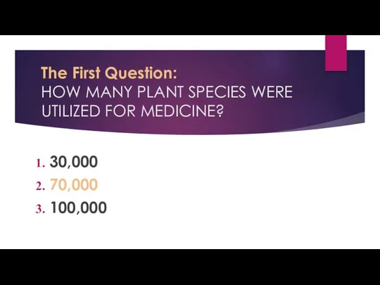 The First Question: HOW MANY PLANT SPECIES WERE UTILIZED FOR MEDICINE? 30,000 70,000 100,000