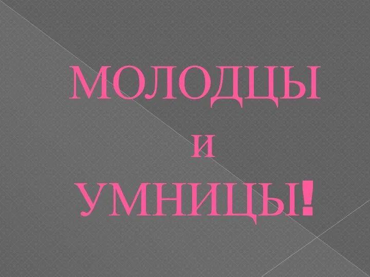 МОЛОДЦЫ и УМНИЦЫ!