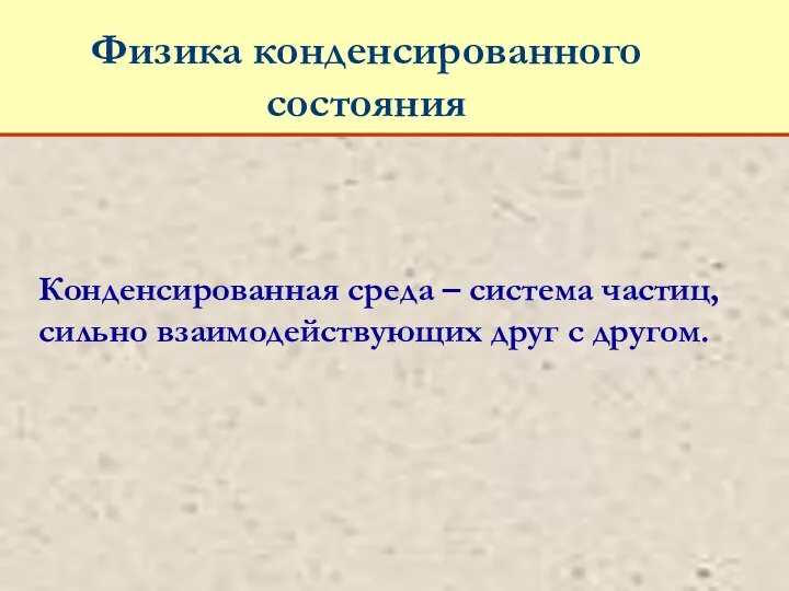 Физика конденсированного состояния Конденсированная среда – система частиц, сильно взаимодействующих друг с другом.