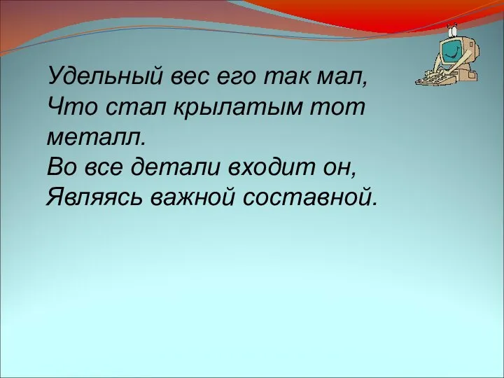 Удельный вес его так мал, Что стал крылатым тот металл. Во