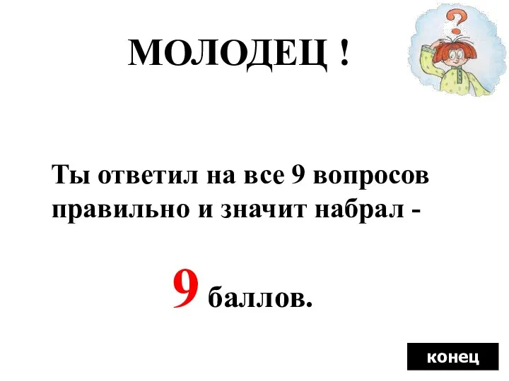 МОЛОДЕЦ ! Ты ответил на все 9 вопросов правильно и значит набрал - 9 баллов. конец