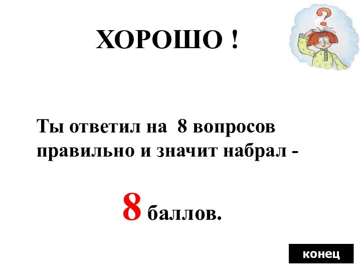 ХОРОШО ! Ты ответил на 8 вопросов правильно и значит набрал - 8 баллов. конец