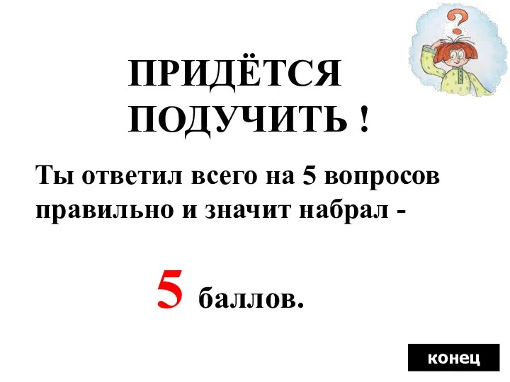 ПРИДЁТСЯ ПОДУЧИТЬ ! Ты ответил всего на 5 вопросов правильно и