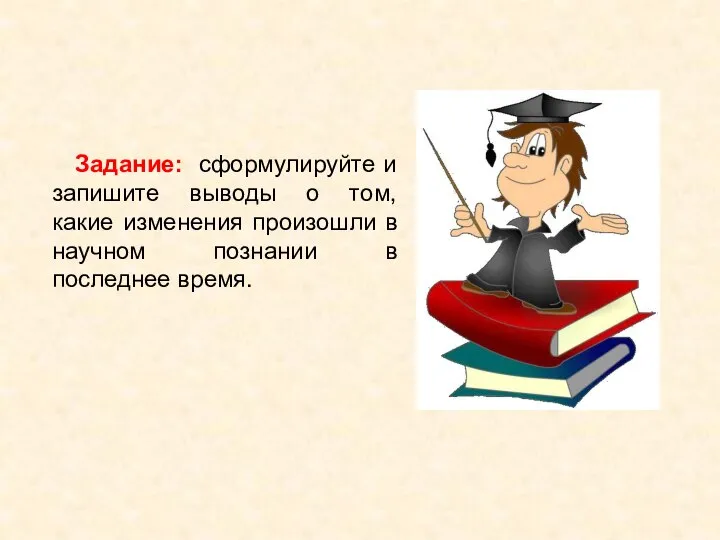 Задание: сформулируйте и запишите выводы о том, какие изменения произошли в научном познании в последнее время.