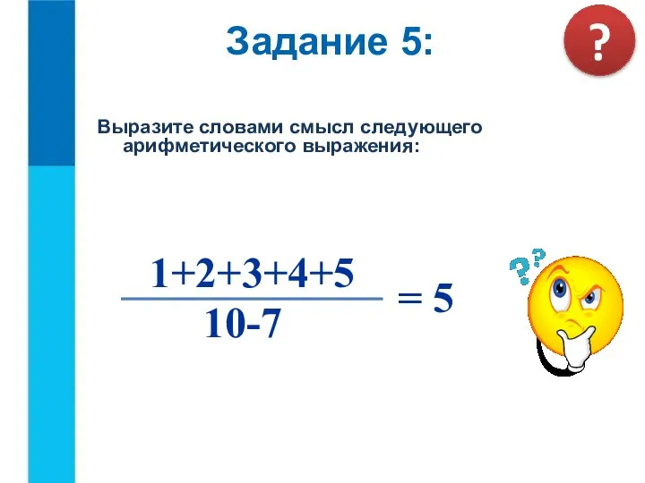 Выразите словами смысл следующего арифметического выражения: 10-7 = 5 1+2+3+4+5 Задание 5: ?