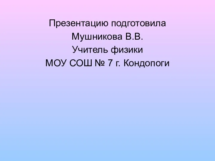 Презентацию подготовила Мушникова В.В. Учитель физики МОУ СОШ № 7 г. Кондопоги