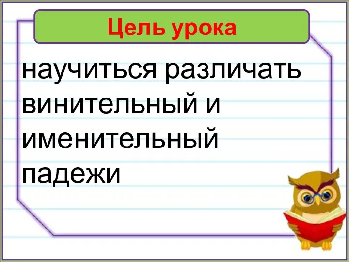 Цель урока научиться различать винительный и именительный падежи