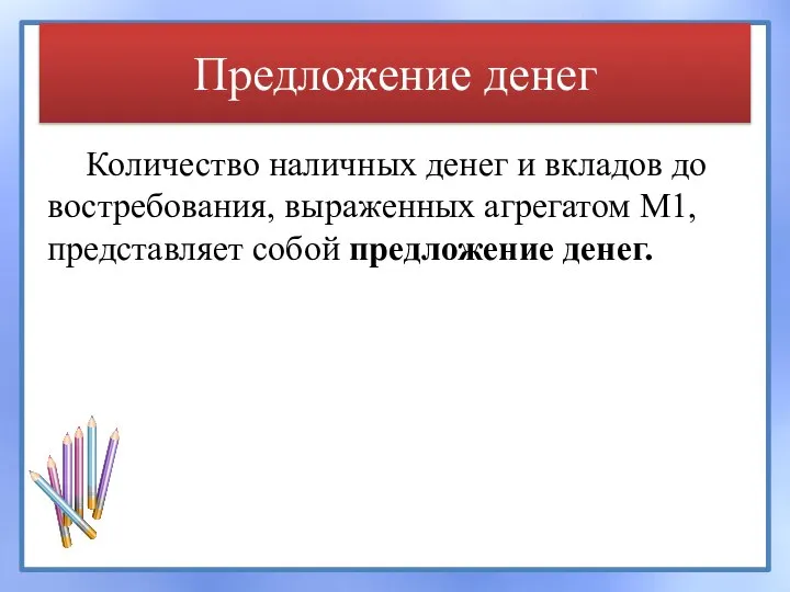 Предложение денег Количество наличных денег и вкладов до востребования, выраженных агрегатом М1, представляет собой предложение денег.