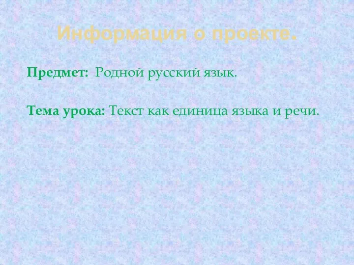 Информация о проекте. Предмет: Родной русский язык. Тема урока: Текст как единица языка и речи.