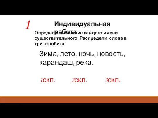 Индивидуальная работа 1 Определи склонение каждого имени существительного. Распредели слова в