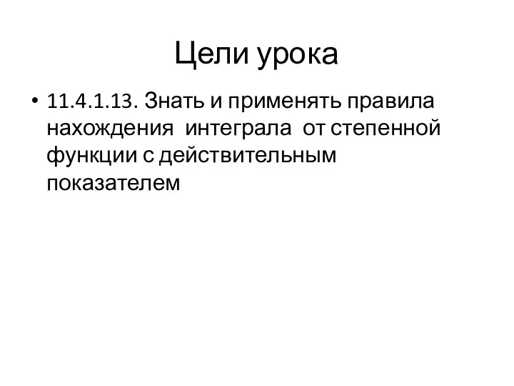 Цели урока 11.4.1.13. Знать и применять правила нахождения интеграла от степенной функции с действительным показателем