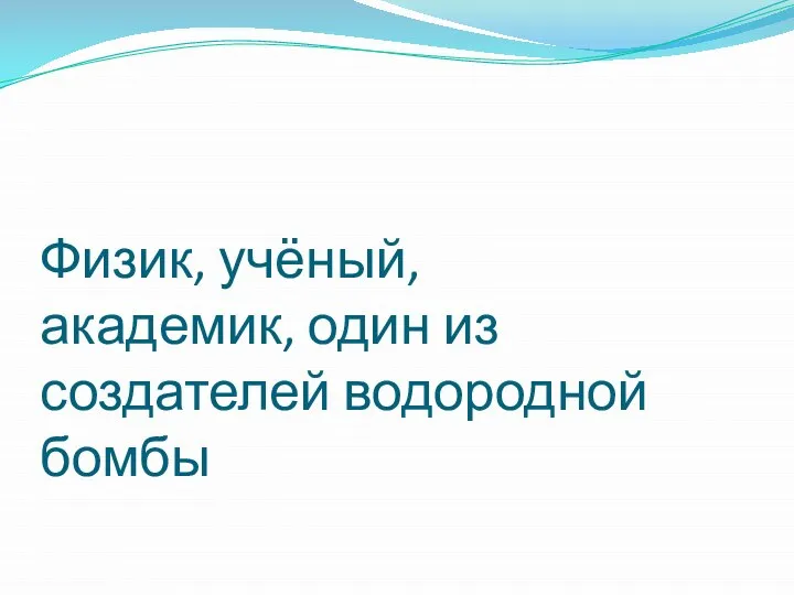 Физик, учёный, академик, один из создателей водородной бомбы