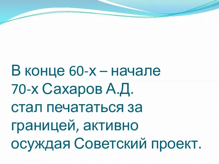 В конце 60-х – начале 70-х Сахаров А.Д. стал печататься за границей, активно осуждая Советский проект.