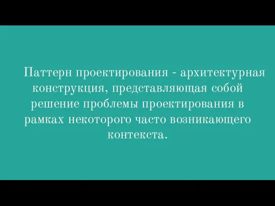 Паттерн проектирования - архитектурная конструкция, представляющая собой решение проблемы проектирования в рамках некоторого часто возникающего контекста.