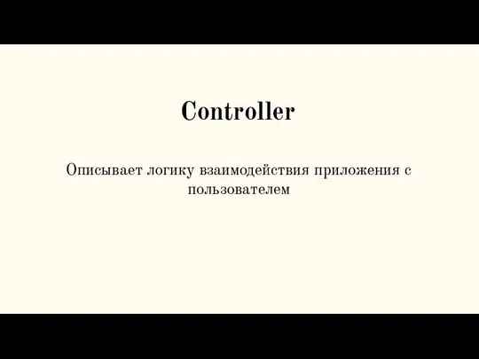 Controller Описывает логику взаимодействия приложения с пользователем