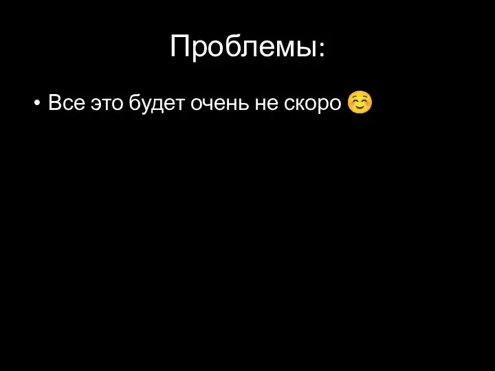 Проблемы: Все это будет очень не скоро ☺