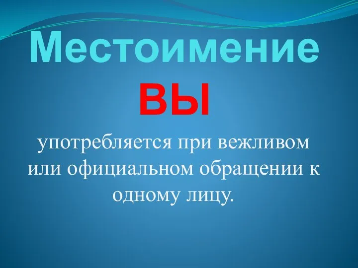 Местоимение ВЫ употребляется при вежливом или официальном обращении к одному лицу.