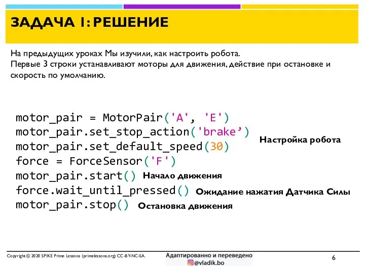 motor_pair = MotorPair('A', 'E') motor_pair.set_stop_action('brake’) motor_pair.set_default_speed(30) force = ForceSensor('F') motor_pair.start() force.wait_until_pressed()