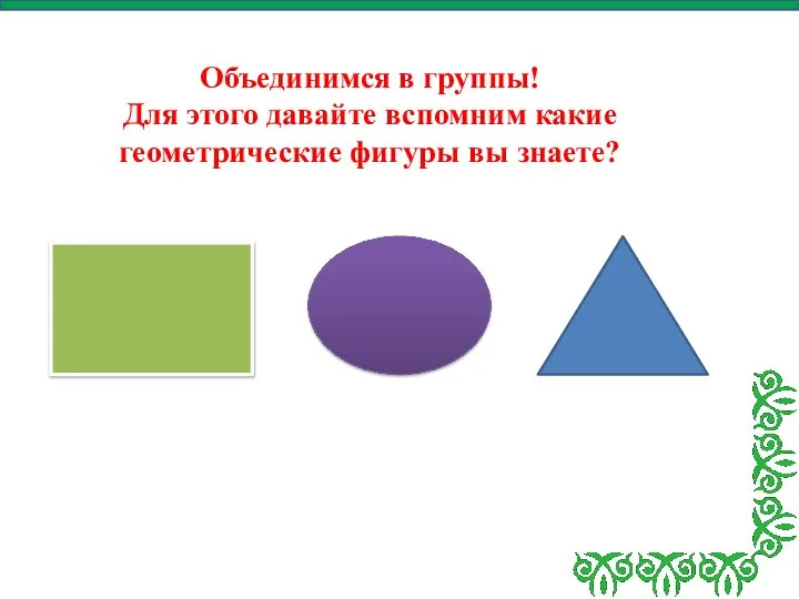 Объединимся в группы! Для этого давайте вспомним какие геометрические фигуры вы знаете?