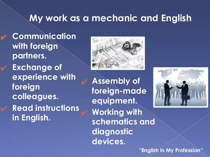 My work as a mechanic and English Communication with foreign partners.