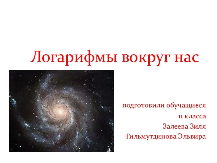 Логарифмы вокруг нас подготовили обучащиеся 11 класса Залеева Зиля Гильмутдинова Эльвира