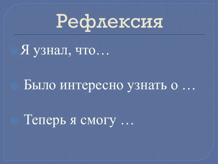 Рефлексия Я узнал, что… Было интересно узнать о … Теперь я смогу …