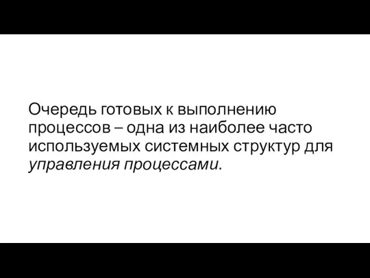 Очередь готовых к выполнению процессов – одна из наиболее часто используемых системных структур для управления процессами.