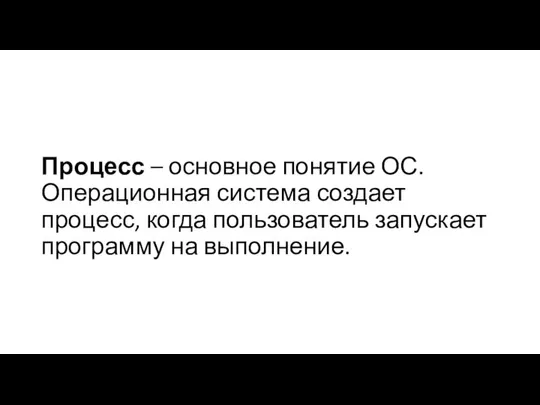 Процесс – основное понятие ОС. Операционная система создает процесс, когда пользователь запускает программу на выполнение.