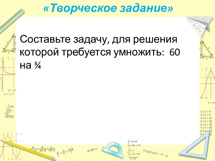 «Творческое задание» Составьте задачу, для решения которой требуется умножить: 60 на ¾