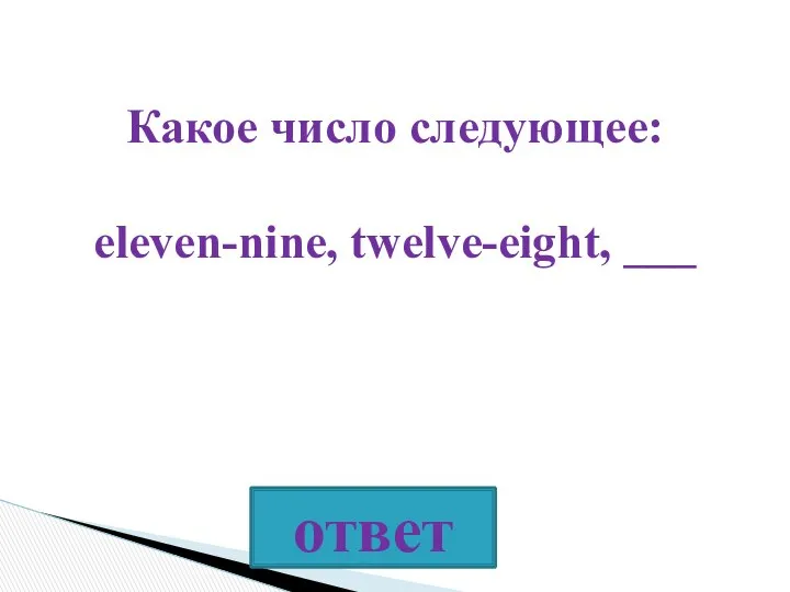 Какое число следующее: eleven-nine, twelve-eight, ___