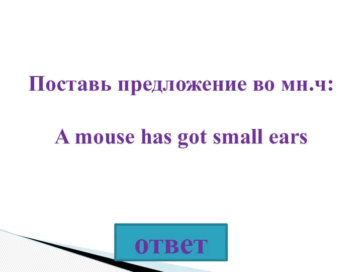 Поставь предложение во мн.ч: A mouse has got small ears