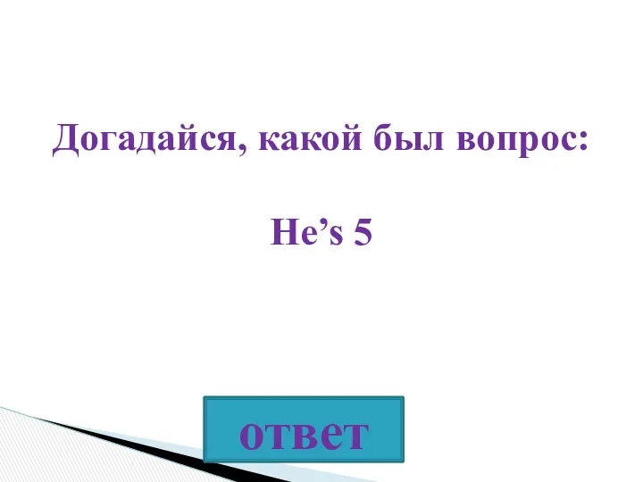 Догадайся, какой был вопрос: He’s 5