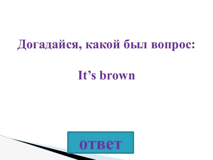 Догадайся, какой был вопрос: It’s brown