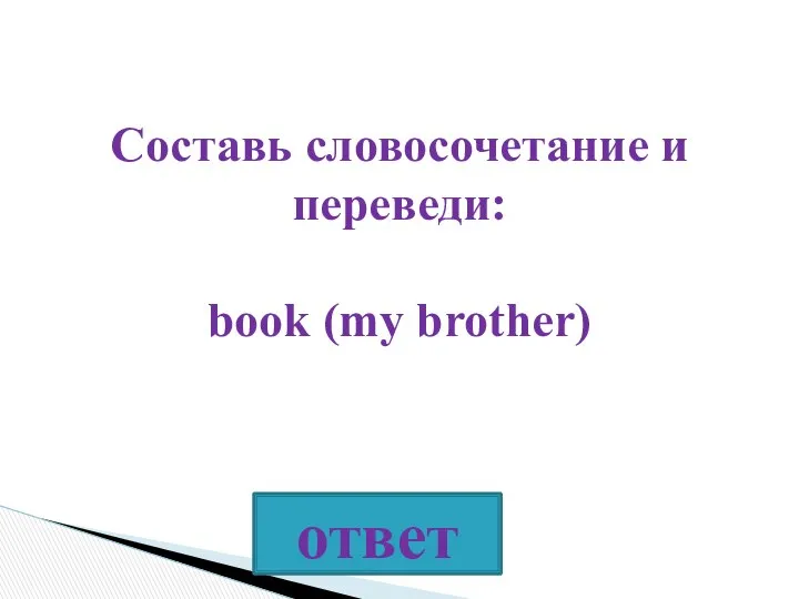 Составь словосочетание и переведи: book (my brother)