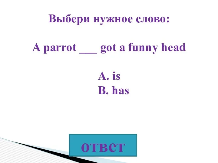 Выбери нужное слово: A parrot ___ got a funny head A. is B. has