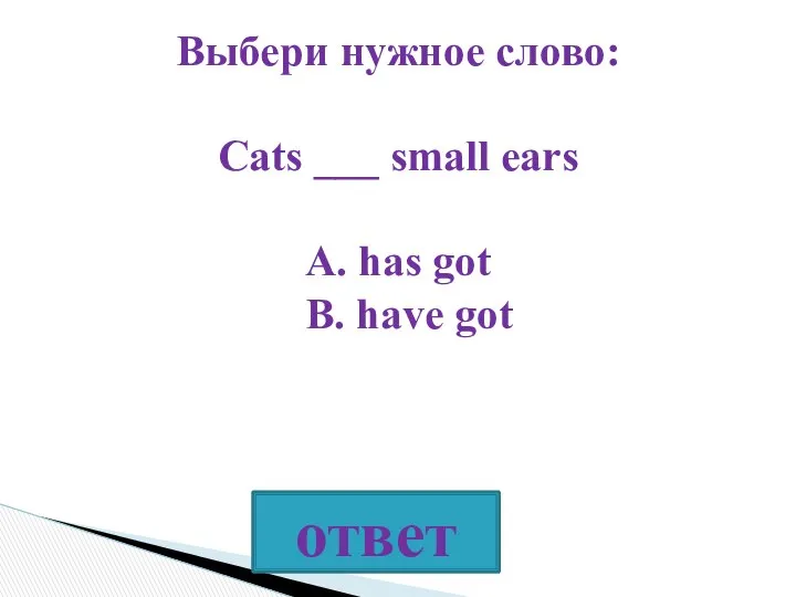 Выбери нужное слово: Cats ___ small ears A. has got B. have got