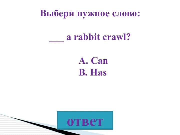 Выбери нужное слово: ___ a rabbit crawl? A. Can B. Has