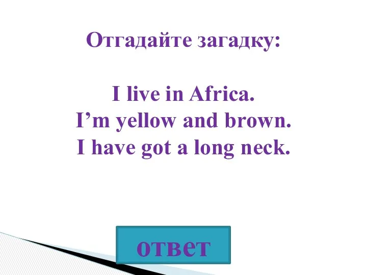 Отгадайте загадку: I live in Africa. I’m yellow and brown. I have got a long neck.