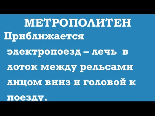 МЕТРОПОЛИТЕН Приближается электропоезд – лечь в лоток между рельсами лицом вниз и головой к поезду.